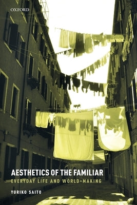 Aesthetics of the Familiar: Everyday Life and World-Making by Saito, Yuriko