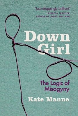 Down Girl: The Logic of Misogyny by Manne, Kate