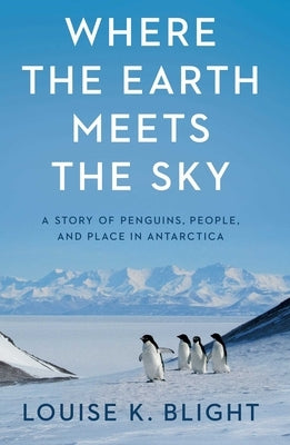 Where the Earth Meets the Sky: A Story of Penguins, People, and Place in Antarctica by Blight, Louise K.