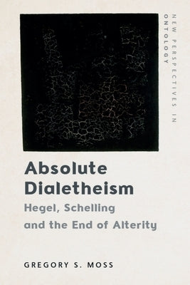Absolute Dialetheism: Hegel, Schelling and the End of Alterity by Moss, Gregory