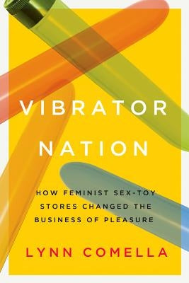 Vibrator Nation: How Feminist Sex-Toy Stores Changed the Business of Pleasure by Comella, Lynn