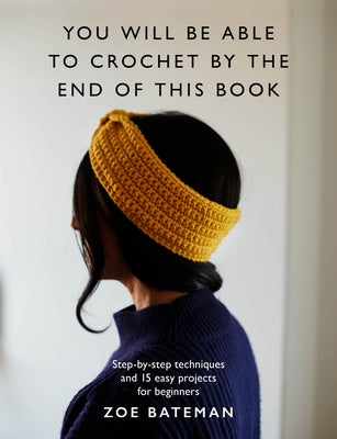 You Will Be Able to Crochet by the End of This Book: Step-By-Step Techniques and 15 Easy Projects for Beginners by Bateman, Zoe
