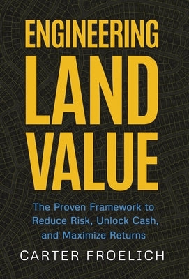 Engineering Land Value: The Proven Framework to Reduce Risk, Unlock Cash, and Maximize Returns by Froelich, Carter