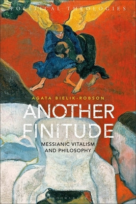 Another Finitude: Messianic Vitalism and Philosophy by Bielik-Robson, Agata