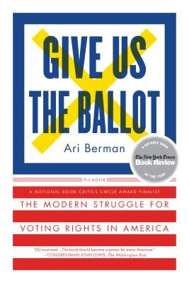 Give Us the Ballot: The Modern Struggle for Voting Rights in America by Berman, Ari