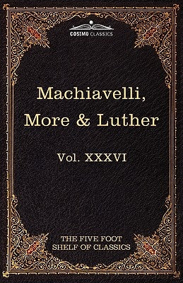 Machiavelli, More & Luther: The Five Foot Shelf of Classics, Vol. XXXVI (in 51 Volumes) by Machiavelli, Niccolo