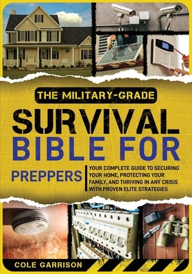 The Military-Grade Survival Bible for Preppers: Your Complete Guide to Securing Your Home, Protecting Your Family, and Thriving in Any Crisis with Pro by Garrison, Cole