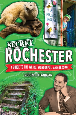 Secret Rochester: A Guide to the Weird, Wonderful, and Obscure by Flanigan, Robin