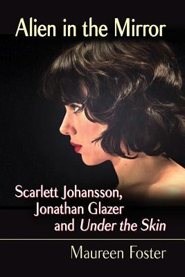 Alien in the Mirror: Scarlett Johansson, Jonathan Glazer and Under the Skin by Foster, Maureen