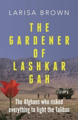 The Gardener of Lashkar Gah: The Afghans Who Risked Everything to Fight the Taliban by Brown, Larisa