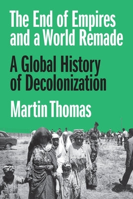 The End of Empires and a World Remade: A Global History of Decolonization by Thomas, Martin