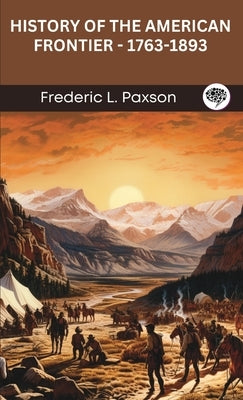 History of the American Frontier - 1763-1893 by Paxson, Frederic L.