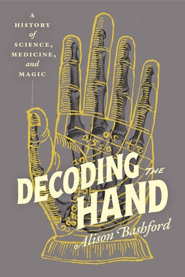 Decoding the Hand: A History of Science, Medicine, and Magic by Bashford, Alison