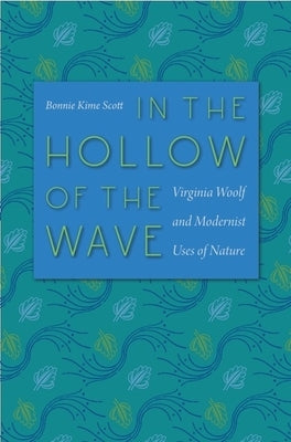 In the Hollow of the Wave: Virginia Woolf and Modernist Uses of Nature by Scott, Bonnie Kime
