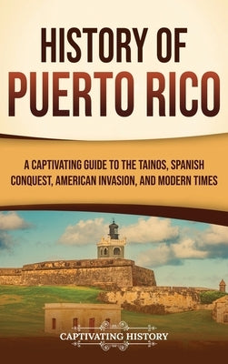 History of Puerto Rico: A Captivating Guide to the Taínos, Spanish Conquest, American Invasion, and Modern Times by History, Captivating