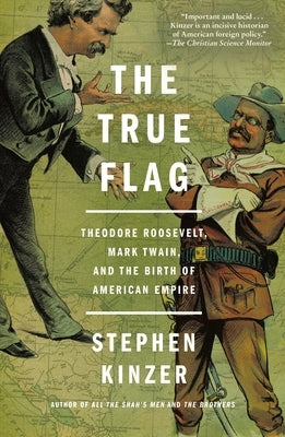 The True Flag: Theodore Roosevelt, Mark Twain, and the Birth of American Empire by Kinzer, Stephen
