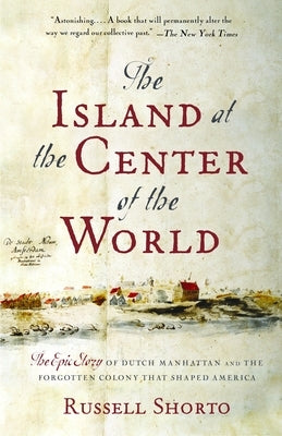 The Island at the Center of the World: The Epic Story of Dutch Manhattan and the Forgotten Colony That Shaped America by Shorto, Russell