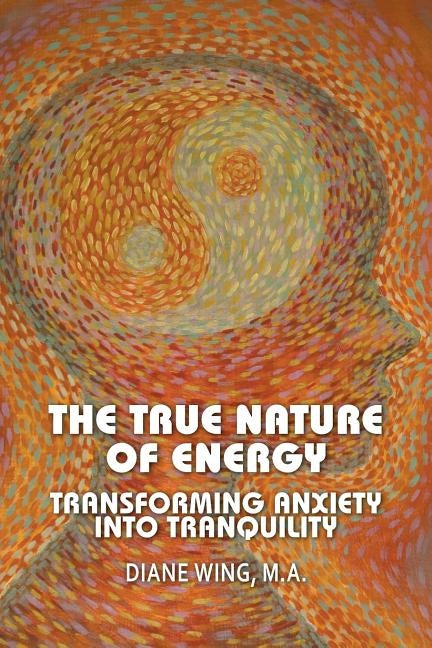 The True Nature of Energy: Transforming Anxiety Into Tranquility by Wing, Diane