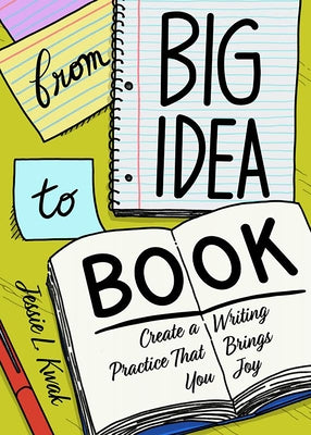 From Big Idea to Book: Create a Writing Practice That Brings You Joy by Kwak, Jessie L.