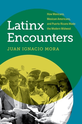 Latinx Encounters: How Mexicans, Mexican Americans, and Puerto Ricans Made the Modern Midwest by Mora, Juan Ignacio
