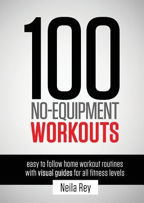 100 No-Equipment Workouts Vol. 1: Easy to Follow Home Workouts Suitable for all Fitness Levels by Rey, Neila