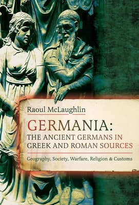 Germania: The Ancient Germans in Greek and Roman Sources: Geography, Society, Warfare, Religion, and Customs by McLaughlin, Raoul