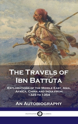 Travels of Ibn Battúta: Explorations of the Middle East, Asia, Africa, China and India from 1325 to 1354, An Autobiography by BattÃºta, Ibn
