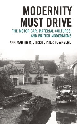 Modernity Must Drive: The Motor Car, Material Cultures, and British Modernisms by Martin, Ann