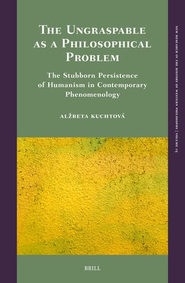 The Ungraspable as a Philosophical Problem: The Stubborn Persistence of Humanism in Contemporary Phenomenology by Kuchtov?, Alzbeta