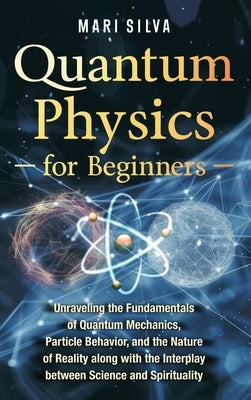 Quantum Physics for Beginners: Unraveling the Fundamentals of Quantum Mechanics, Particle Behavior, and the Nature of Reality along with the Interpla by Silva, Mari