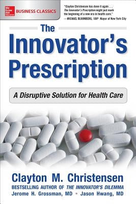 The Innovator's Prescription: A Disruptive Solution for Health Care by Christensen, Clayton M.