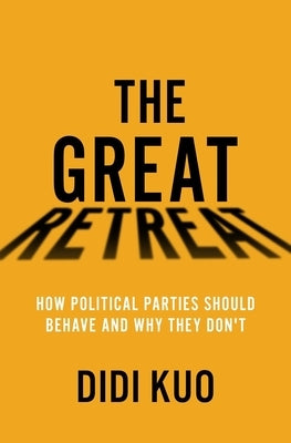The Great Retreat: How Political Parties Should Behave and Why They Don't by Kuo, Didi