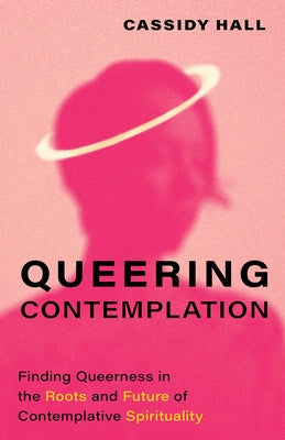 Queering Contemplation: Finding Queerness in the Roots and Future of Contemplative Spirituality by Hall, Cassidy