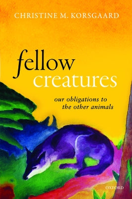 Fellow Creatures: Our Obligations to the Other Animals by Korsgaard, Christine M.