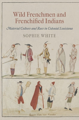 Wild Frenchmen and Frenchified Indians: Material Culture and Race in Colonial Louisiana by White, Sophie