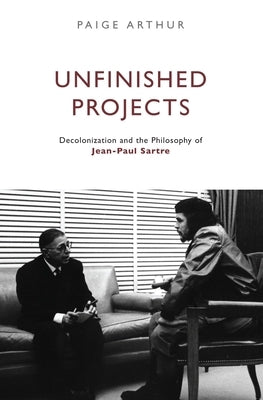 Unfinished Projects: Decolonization and the Philosophy of Jean-Paul Sartre by Arthur, Paige