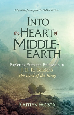 Into the Heart of Middle-Earth: Exploring Faith and Fellowship in J. R. R. Tolkien's the Lord of the Rings by Facista, Kaitlyn