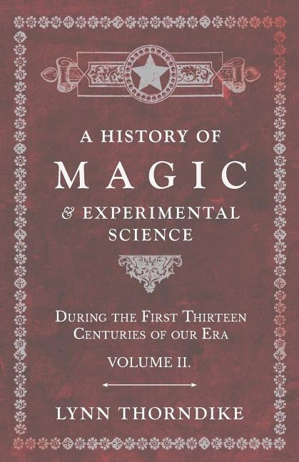 A History of Magic and Experimental Science - During the First Thirteen Centuries of our Era - Volume II. by Thorndike, Lynn