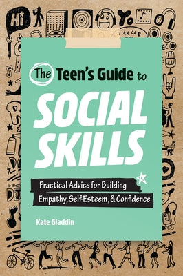 The Teen's Guide to Social Skills: Practical Advice for Building Empathy, Self-Esteem, and Confidence by Gladdin, Kate