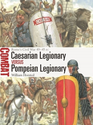 Caesarian Legionary Vs Pompeian Legionary: Rome's Civil War 49-45 BC by Horsted, William