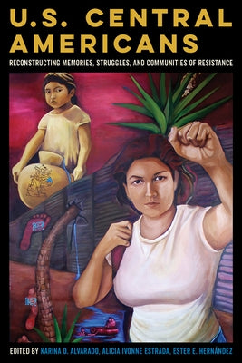 U.S. Central Americans: Reconstructing Memories, Struggles, and Communities of Resistance by Alvarado, Karina Oliva