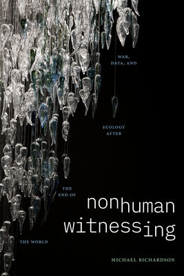 Nonhuman Witnessing: War, Data, and Ecology After the End of the World by Richardson, Michael