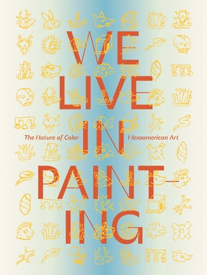 We Live in Painting: The Nature of Color in Mesoamerican Art by Magaloni, Diana