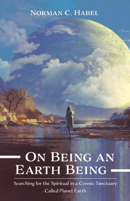 On Being an Earth Being: Searching for the Spiritual in a Cosmic Sanctuary Called Planet Earth by Habel, Norman C.