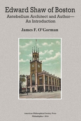 Edward Shaw of Boston: Antebellum Architect and Author -- An Introduction, Transactions, American Philosophical Society (Vol. 106, Part 2) by O'Gorman, James F.
