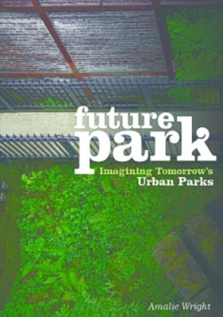 Future Park: Imagining Tomorrow's Urban Parks by Wright, Amalie
