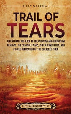 Trail of Tears: An Enthralling Guide to the Choctaw and Chickasaw Removal, the Seminole Wars, Creek Dissolution, and Forced Relocation by Wellman, Billy