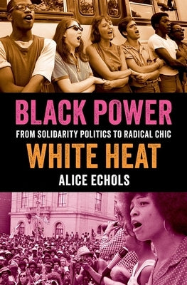 Black Power, White Heat: From Solidarity Politics to Radical Chic by Echols, Alice