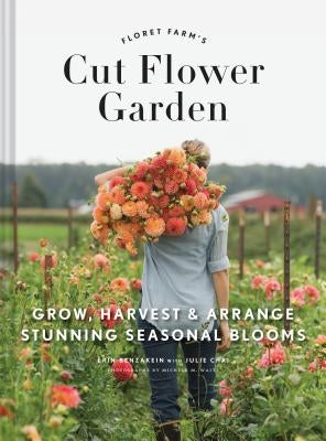 Floret Farm's Cut Flower Garden: Grow, Harvest, and Arrange Stunning Seasonal Blooms by Benzakein, Erin