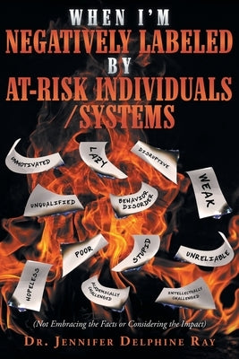 When I'm Negatively Labeled by At-Risk Individuals-Systems: (Not Embracing the Facts, or Considering the Impact) by Delphine Ray, Jennifer